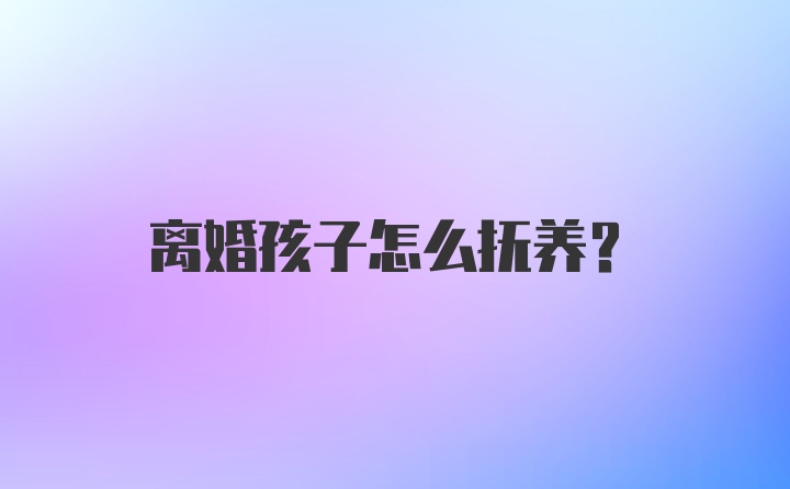 离婚孩子怎么抚养？