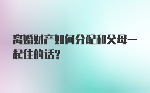 离婚财产如何分配和父母一起住的话？