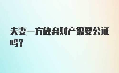 夫妻一方放弃财产需要公证吗？