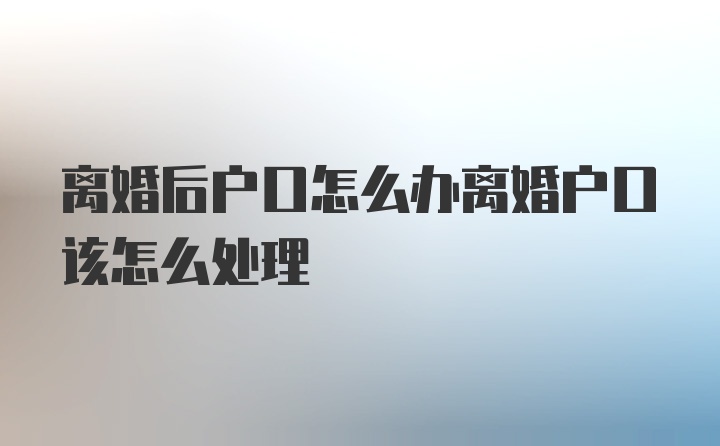 离婚后户口怎么办离婚户口该怎么处理