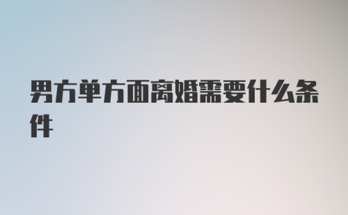 男方单方面离婚需要什么条件