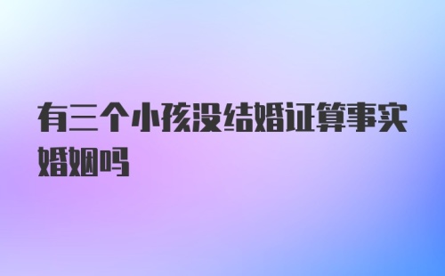 有三个小孩没结婚证算事实婚姻吗