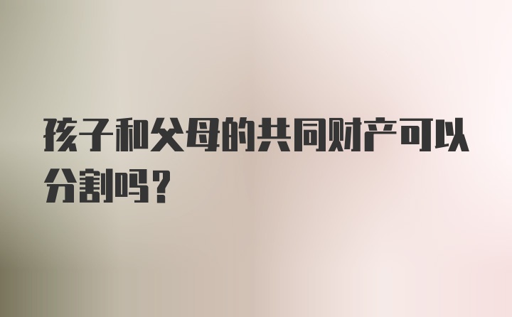 孩子和父母的共同财产可以分割吗？