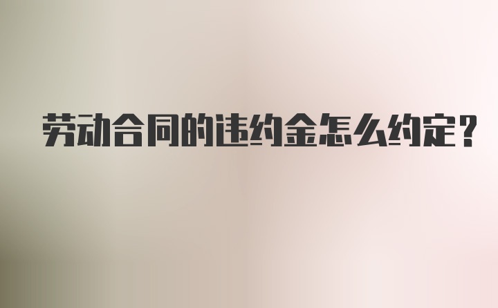 劳动合同的违约金怎么约定？