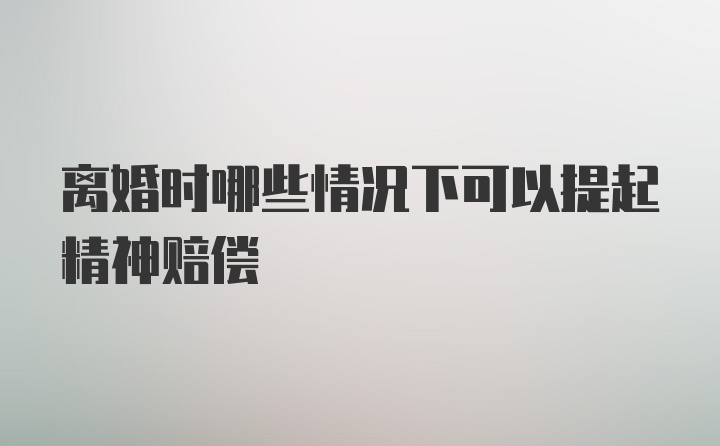 离婚时哪些情况下可以提起精神赔偿