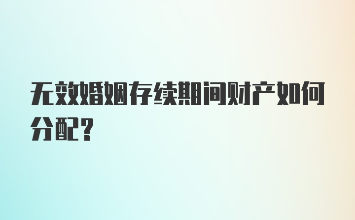 无效婚姻存续期间财产如何分配?