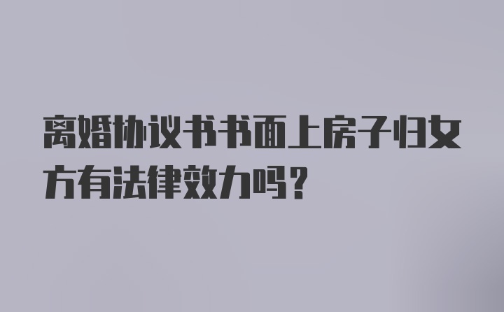 离婚协议书书面上房子归女方有法律效力吗?