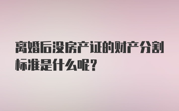 离婚后没房产证的财产分割标准是什么呢？