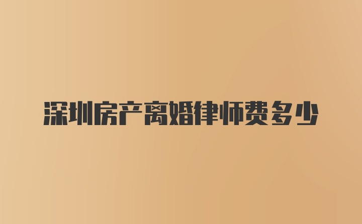 深圳房产离婚律师费多少