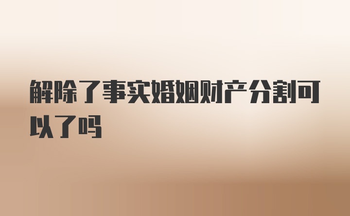 解除了事实婚姻财产分割可以了吗