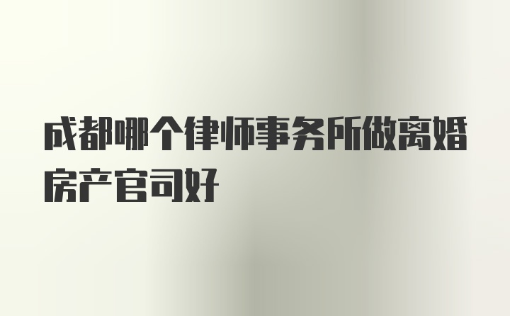 成都哪个律师事务所做离婚房产官司好