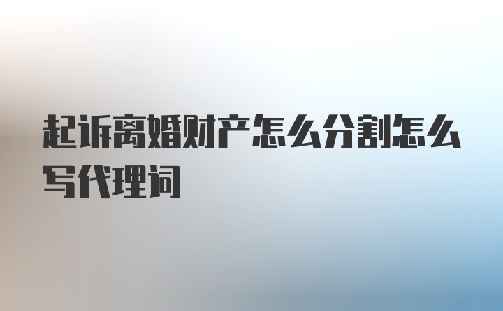 起诉离婚财产怎么分割怎么写代理词