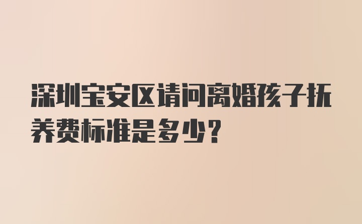 深圳宝安区请问离婚孩子抚养费标准是多少？