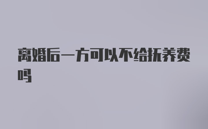 离婚后一方可以不给抚养费吗