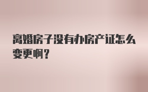 离婚房子没有办房产证怎么变更啊？