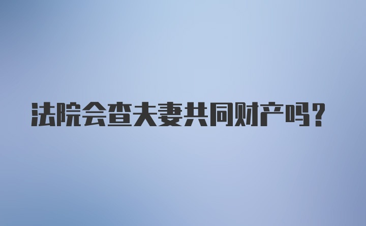 法院会查夫妻共同财产吗?