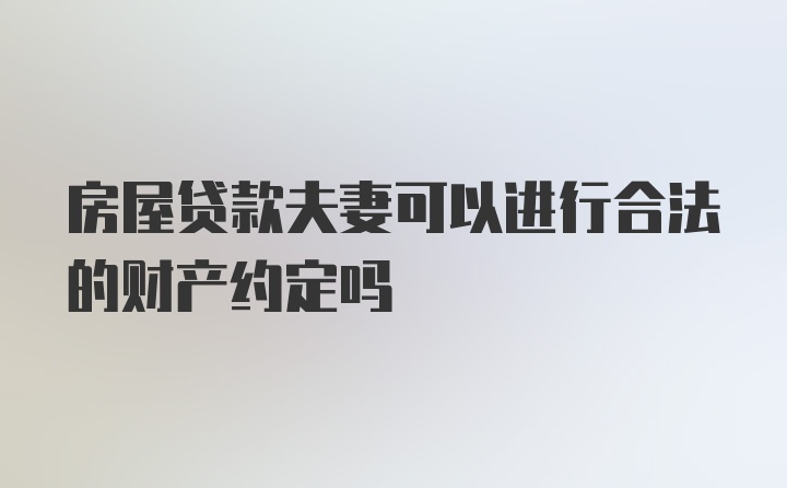 房屋贷款夫妻可以进行合法的财产约定吗