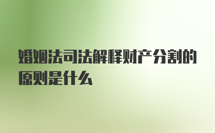 婚姻法司法解释财产分割的原则是什么