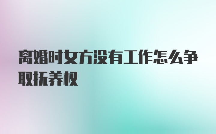 离婚时女方没有工作怎么争取抚养权