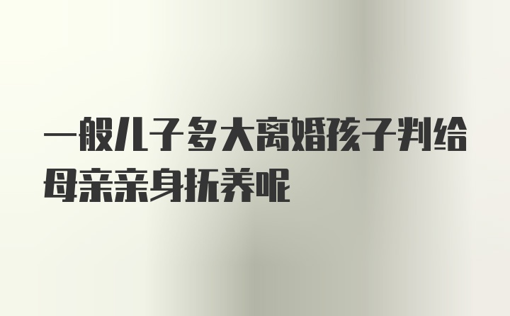 一般儿子多大离婚孩子判给母亲亲身抚养呢