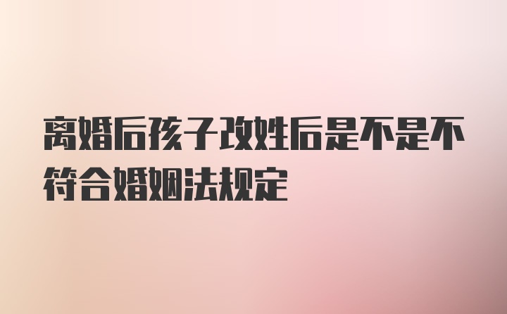 离婚后孩子改姓后是不是不符合婚姻法规定