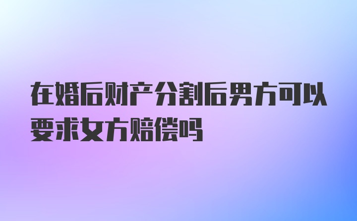 在婚后财产分割后男方可以要求女方赔偿吗