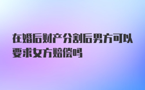 在婚后财产分割后男方可以要求女方赔偿吗