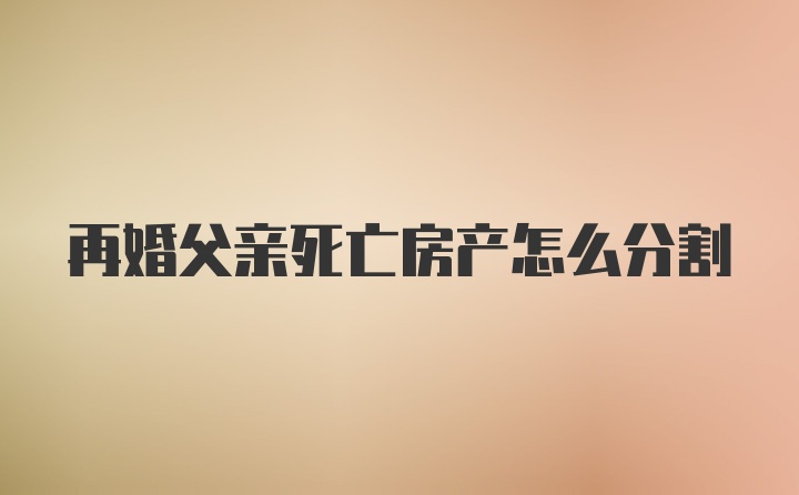 再婚父亲死亡房产怎么分割