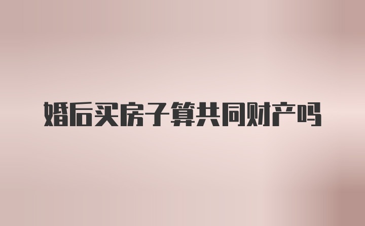 婚后买房子算共同财产吗