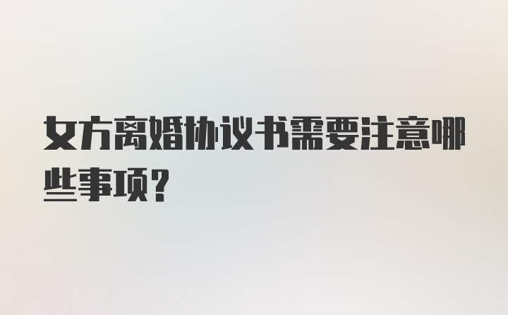 女方离婚协议书需要注意哪些事项？