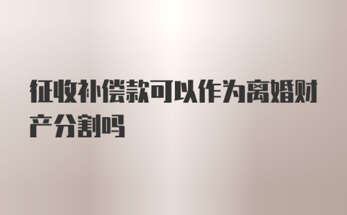 征收补偿款可以作为离婚财产分割吗