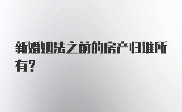 新婚姻法之前的房产归谁所有？