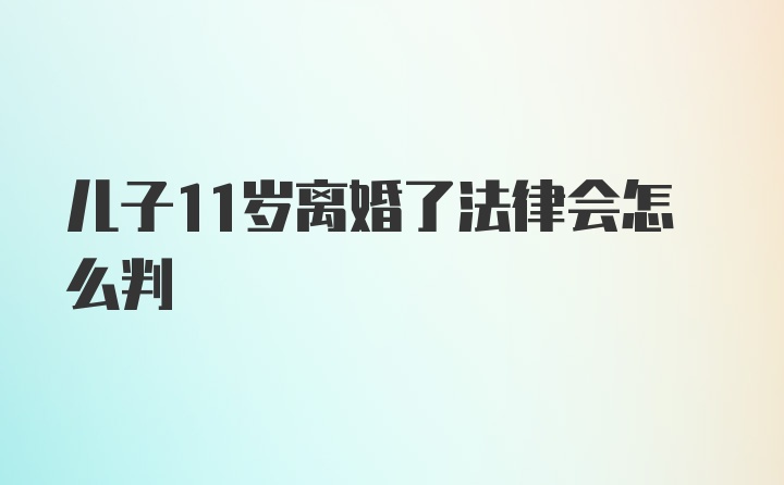 儿子11岁离婚了法律会怎么判