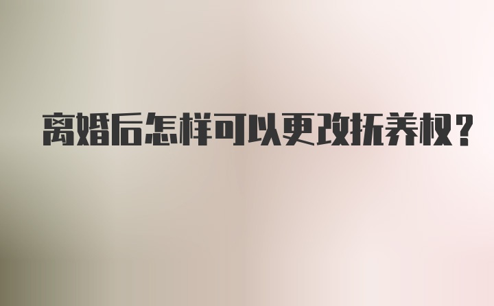 离婚后怎样可以更改抚养权？