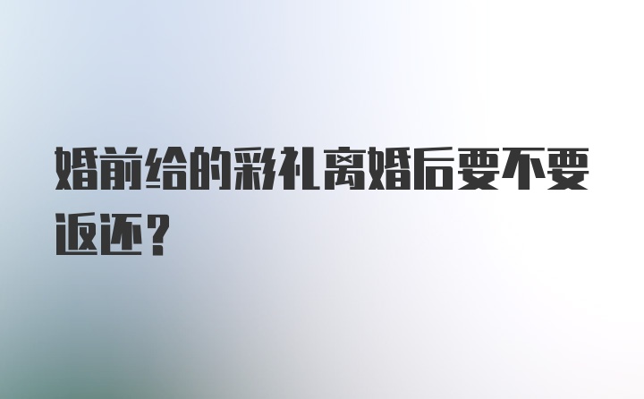 婚前给的彩礼离婚后要不要返还？