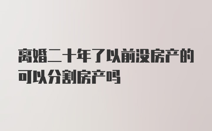 离婚二十年了以前没房产的可以分割房产吗