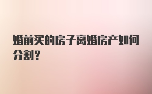 婚前买的房子离婚房产如何分割？