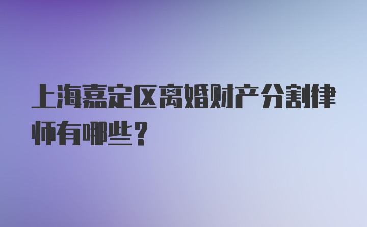 上海嘉定区离婚财产分割律师有哪些?