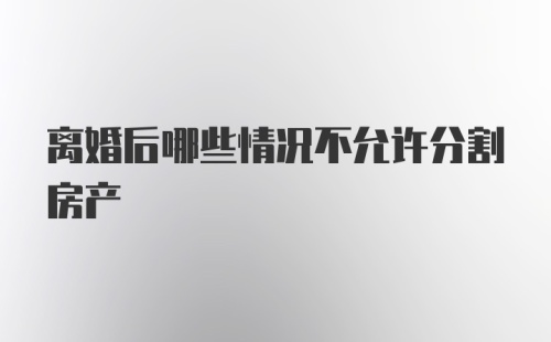 离婚后哪些情况不允许分割房产