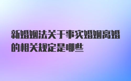 新婚姻法关于事实婚姻离婚的相关规定是哪些