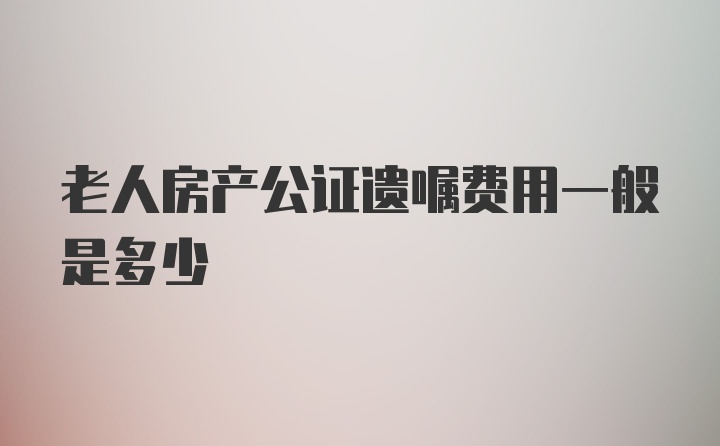 老人房产公证遗嘱费用一般是多少