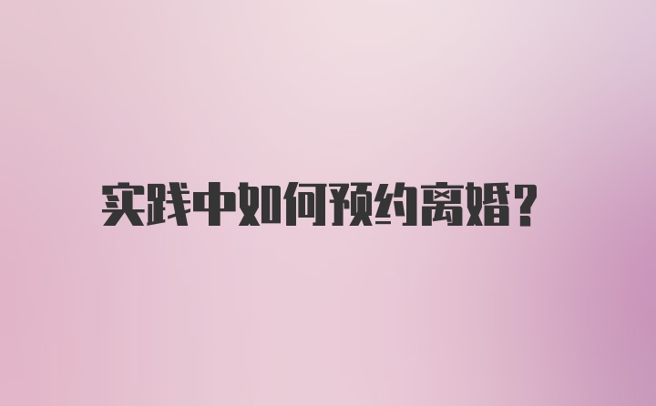 实践中如何预约离婚?