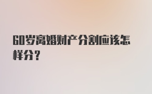 60岁离婚财产分割应该怎样分？