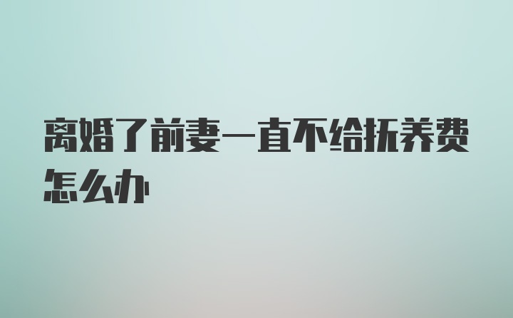 离婚了前妻一直不给抚养费怎么办