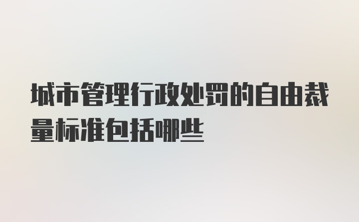 城市管理行政处罚的自由裁量标准包括哪些