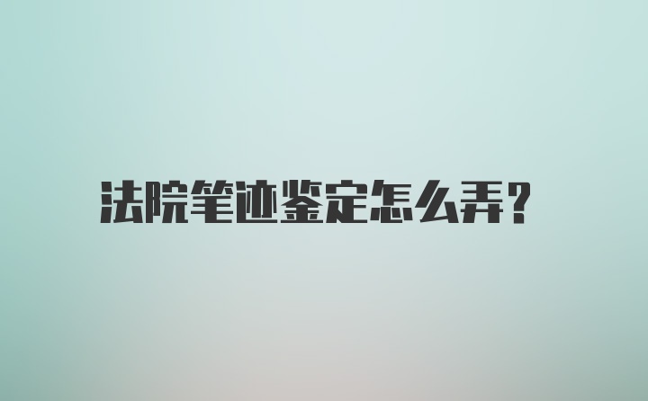 法院笔迹鉴定怎么弄？