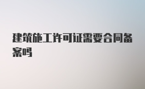 建筑施工许可证需要合同备案吗