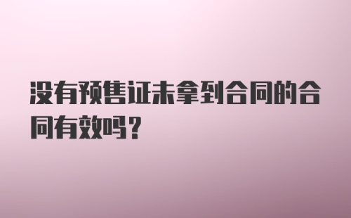 没有预售证未拿到合同的合同有效吗?