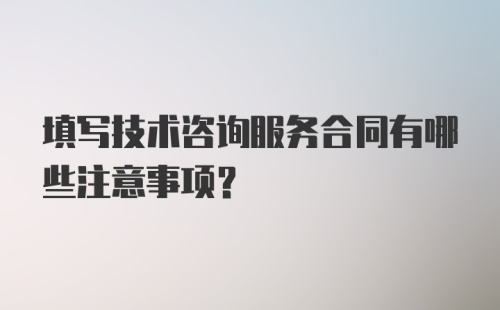 填写技术咨询服务合同有哪些注意事项？