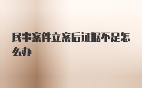 民事案件立案后证据不足怎么办